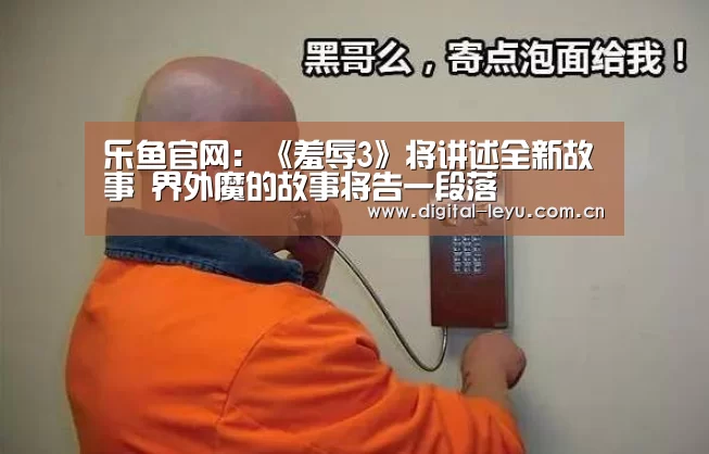 乐鱼官网:《羞辱3》将讲述全新故事 界外魔的故事将告一段落(图3) 乐鱼官网:《羞辱3》将讲述全新故事 界外魔的故事将告一段落(图3)