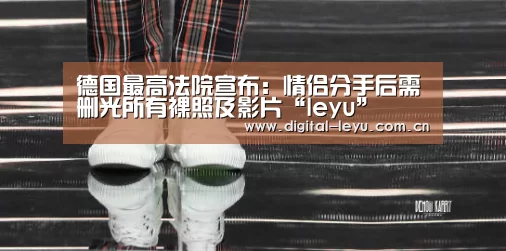 德国最高法院宣布:情侣分手后需删光所有裸照及影片“leyu”(图1) 德国最高法院宣布:情侣分手后需删光所有裸照及影片“leyu”(图1)
