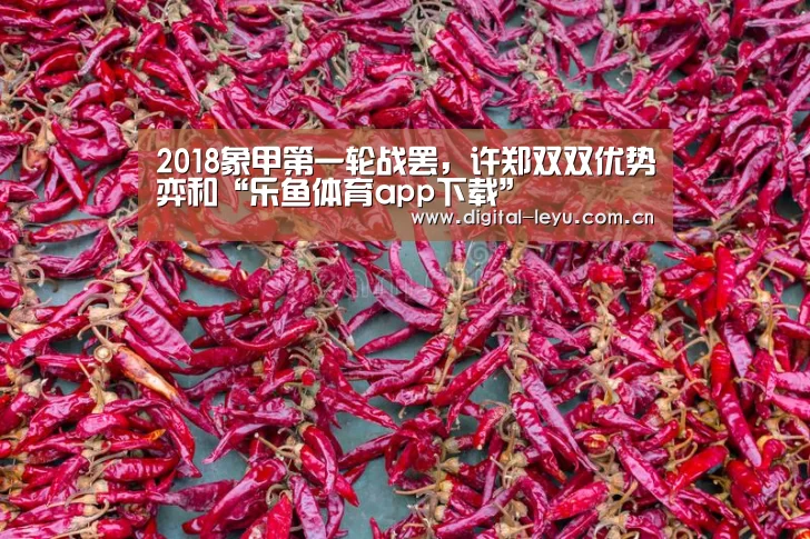 2018象甲第一轮战罢,许郑双双优势弈和“乐鱼体育app下载”(图2) 乐鱼体育app下载