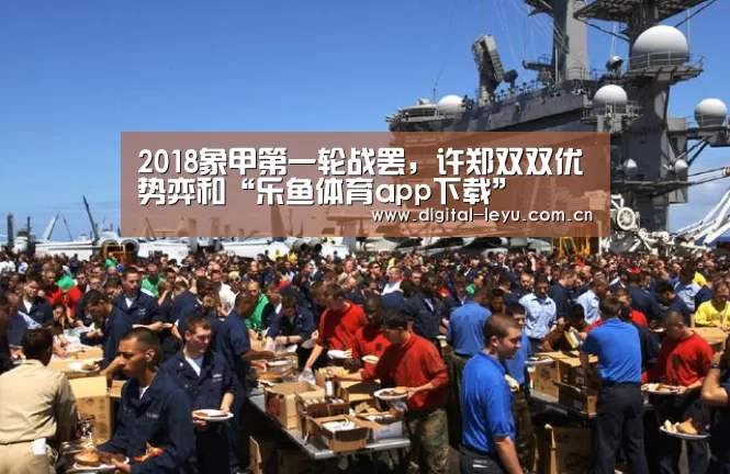 2018象甲第一轮战罢,许郑双双优势弈和“乐鱼体育app下载”(图1) 乐鱼体育app下载
