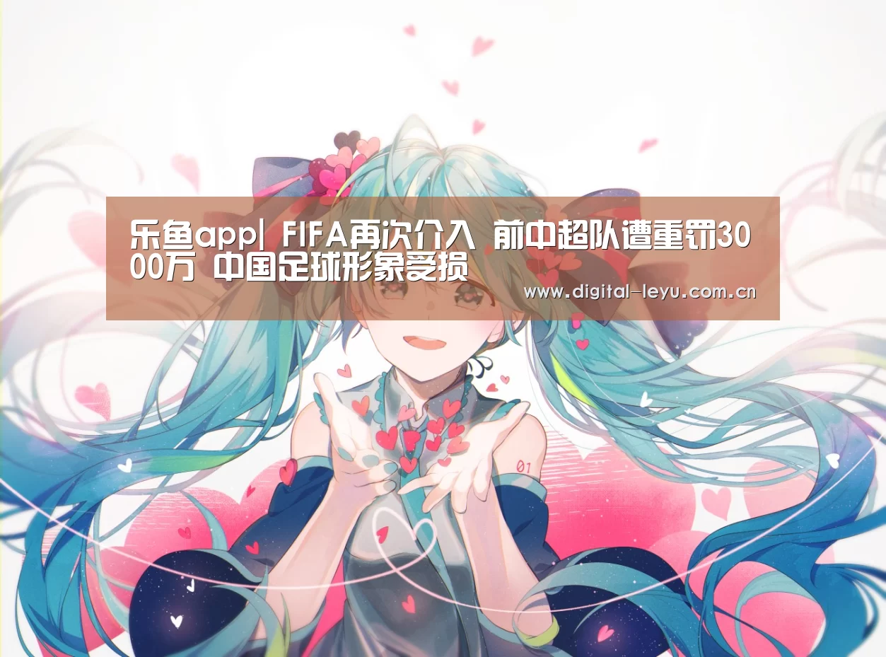 乐鱼app|
FIFA再次介入 前中超队遭重罚3000万 中国足球形象受损(图1) 乐鱼app